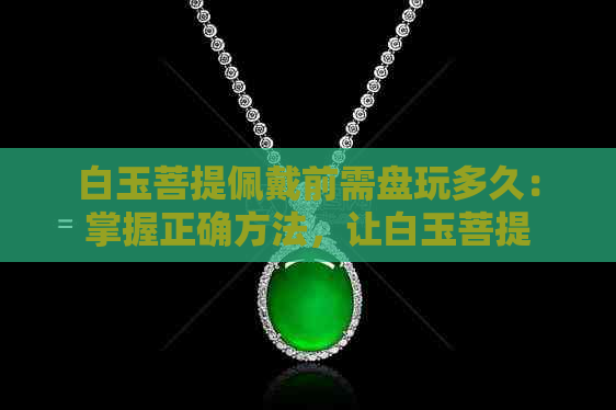 白玉菩提佩戴前需盘玩多久 掌握正确方法，让白玉菩提更完美